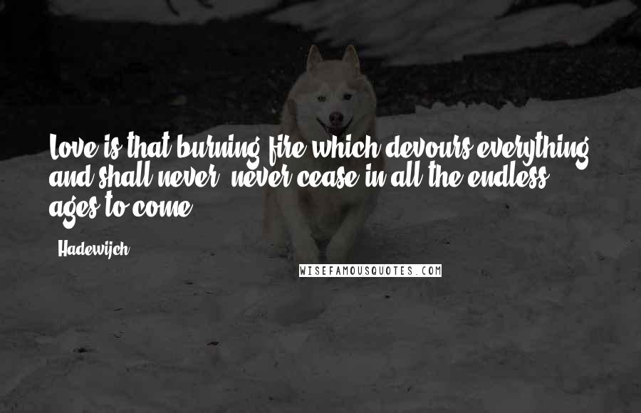 Hadewijch Quotes: Love is that burning fire which devours everything and shall never, never cease in all the endless ages to come.