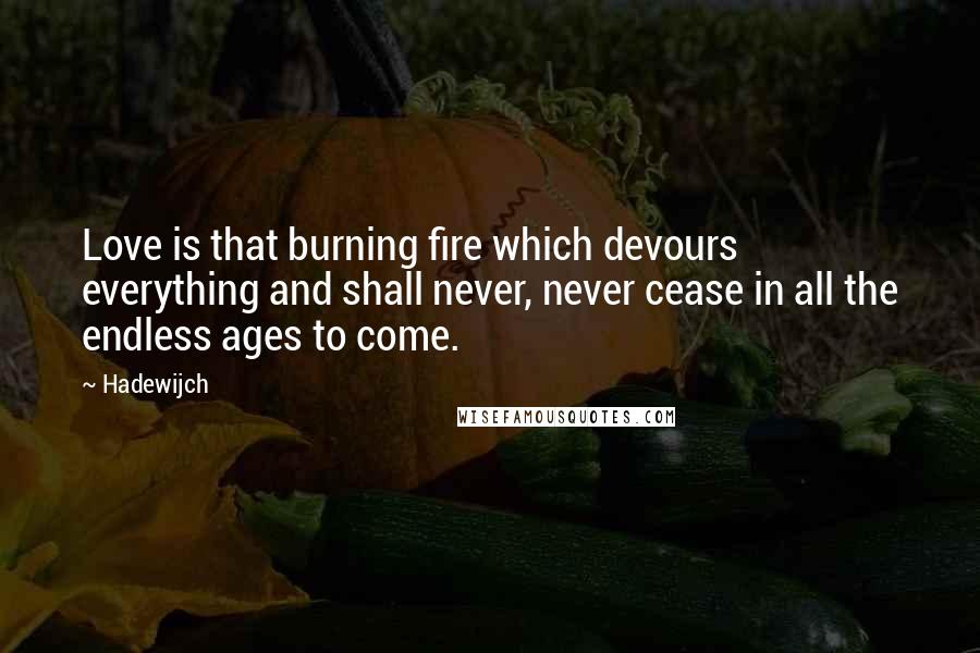 Hadewijch Quotes: Love is that burning fire which devours everything and shall never, never cease in all the endless ages to come.