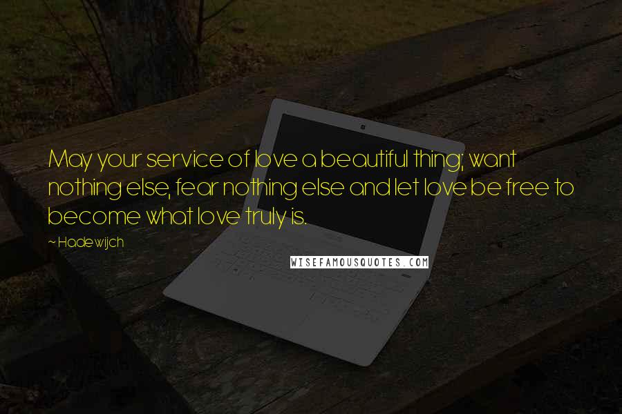 Hadewijch Quotes: May your service of love a beautiful thing; want nothing else, fear nothing else and let love be free to become what love truly is.