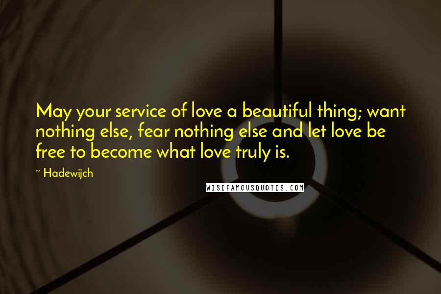 Hadewijch Quotes: May your service of love a beautiful thing; want nothing else, fear nothing else and let love be free to become what love truly is.