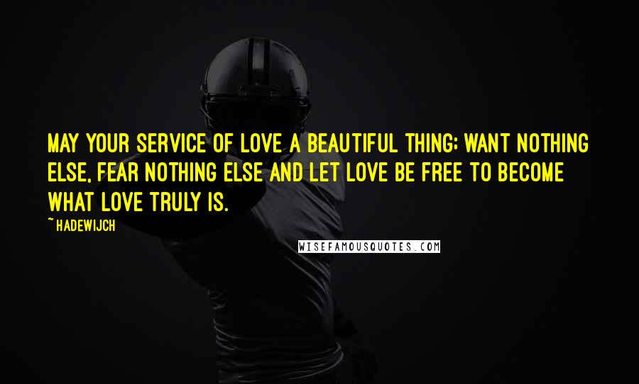 Hadewijch Quotes: May your service of love a beautiful thing; want nothing else, fear nothing else and let love be free to become what love truly is.