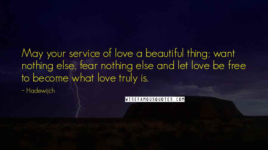 Hadewijch Quotes: May your service of love a beautiful thing; want nothing else, fear nothing else and let love be free to become what love truly is.