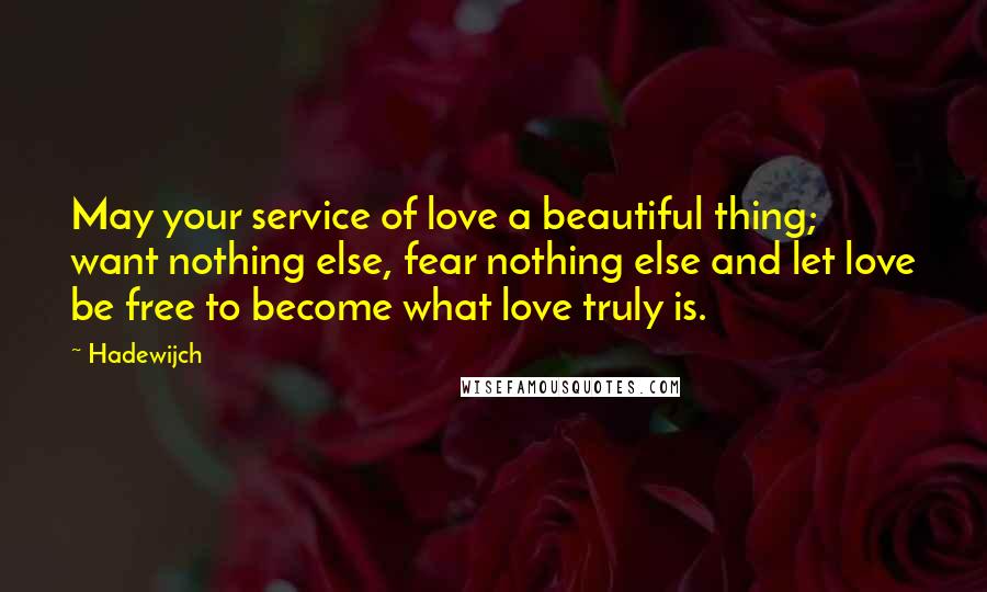 Hadewijch Quotes: May your service of love a beautiful thing; want nothing else, fear nothing else and let love be free to become what love truly is.