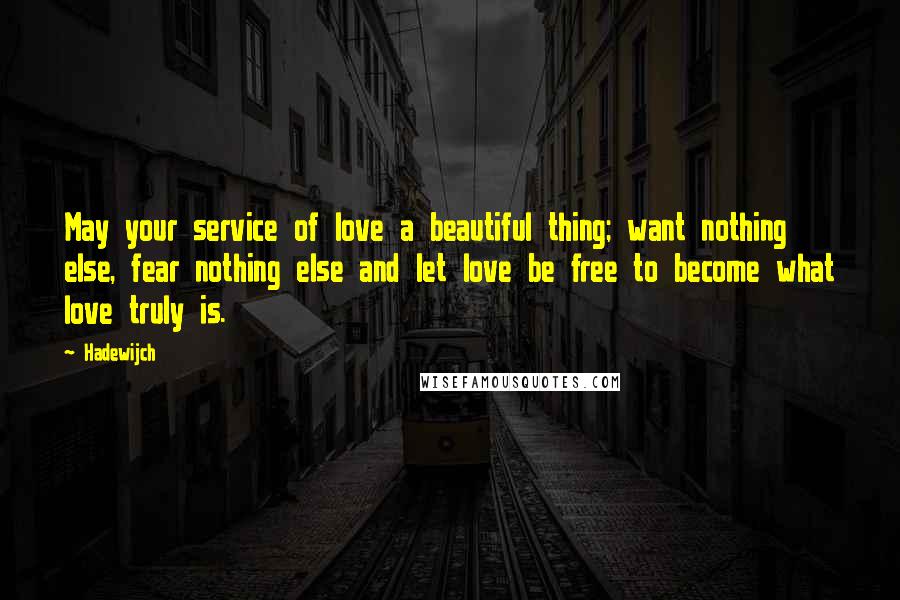 Hadewijch Quotes: May your service of love a beautiful thing; want nothing else, fear nothing else and let love be free to become what love truly is.