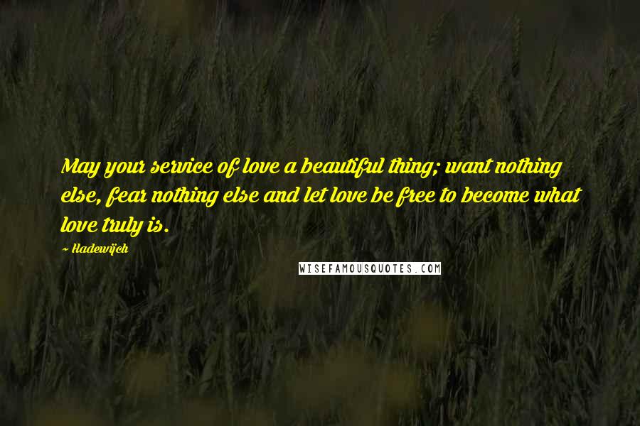 Hadewijch Quotes: May your service of love a beautiful thing; want nothing else, fear nothing else and let love be free to become what love truly is.