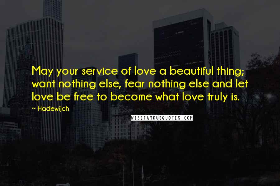 Hadewijch Quotes: May your service of love a beautiful thing; want nothing else, fear nothing else and let love be free to become what love truly is.