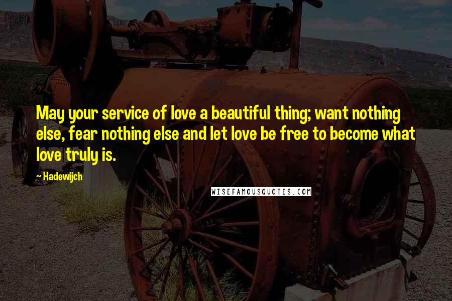 Hadewijch Quotes: May your service of love a beautiful thing; want nothing else, fear nothing else and let love be free to become what love truly is.