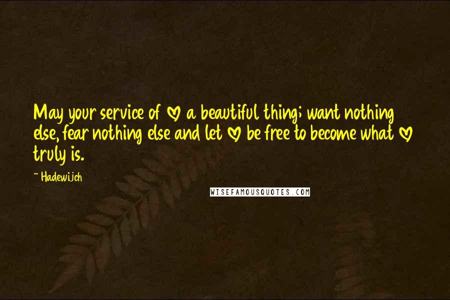 Hadewijch Quotes: May your service of love a beautiful thing; want nothing else, fear nothing else and let love be free to become what love truly is.