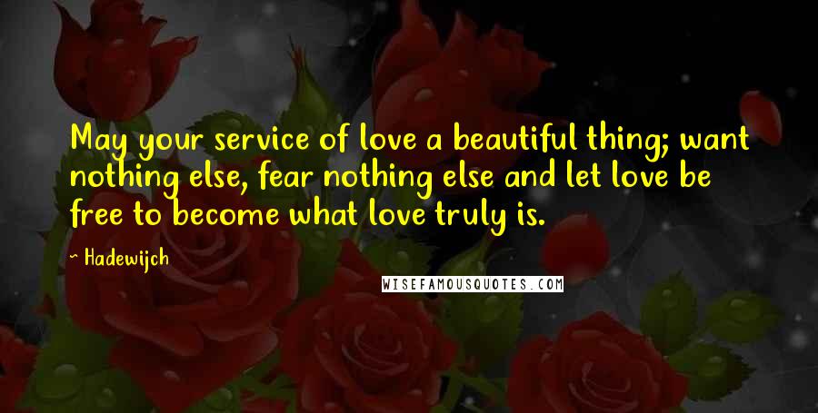 Hadewijch Quotes: May your service of love a beautiful thing; want nothing else, fear nothing else and let love be free to become what love truly is.