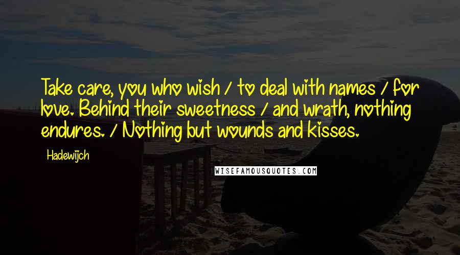 Hadewijch Quotes: Take care, you who wish / to deal with names / for love. Behind their sweetness / and wrath, nothing endures. / Nothing but wounds and kisses.