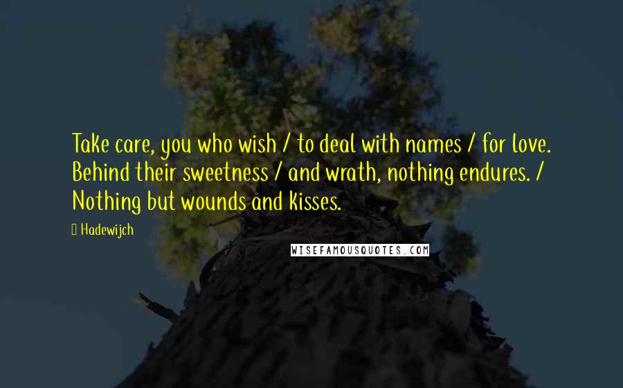 Hadewijch Quotes: Take care, you who wish / to deal with names / for love. Behind their sweetness / and wrath, nothing endures. / Nothing but wounds and kisses.