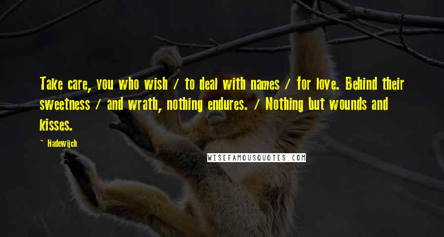 Hadewijch Quotes: Take care, you who wish / to deal with names / for love. Behind their sweetness / and wrath, nothing endures. / Nothing but wounds and kisses.