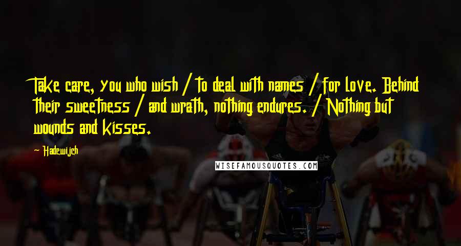 Hadewijch Quotes: Take care, you who wish / to deal with names / for love. Behind their sweetness / and wrath, nothing endures. / Nothing but wounds and kisses.