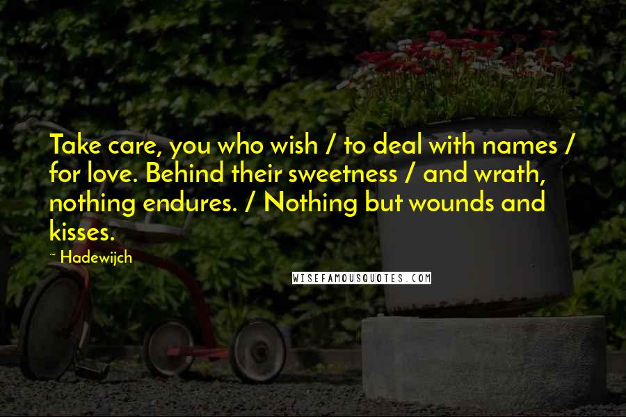 Hadewijch Quotes: Take care, you who wish / to deal with names / for love. Behind their sweetness / and wrath, nothing endures. / Nothing but wounds and kisses.