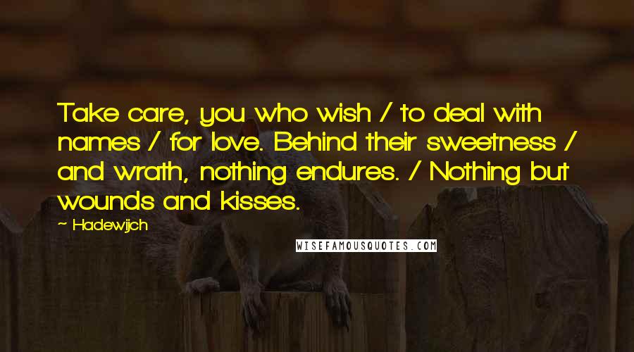 Hadewijch Quotes: Take care, you who wish / to deal with names / for love. Behind their sweetness / and wrath, nothing endures. / Nothing but wounds and kisses.