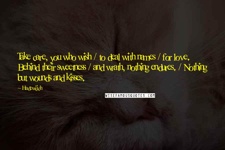 Hadewijch Quotes: Take care, you who wish / to deal with names / for love. Behind their sweetness / and wrath, nothing endures. / Nothing but wounds and kisses.
