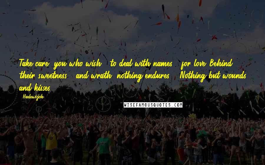 Hadewijch Quotes: Take care, you who wish / to deal with names / for love. Behind their sweetness / and wrath, nothing endures. / Nothing but wounds and kisses.