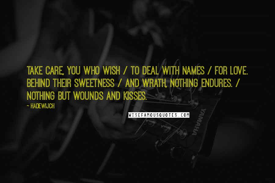 Hadewijch Quotes: Take care, you who wish / to deal with names / for love. Behind their sweetness / and wrath, nothing endures. / Nothing but wounds and kisses.