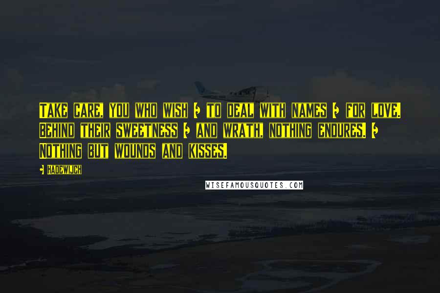 Hadewijch Quotes: Take care, you who wish / to deal with names / for love. Behind their sweetness / and wrath, nothing endures. / Nothing but wounds and kisses.