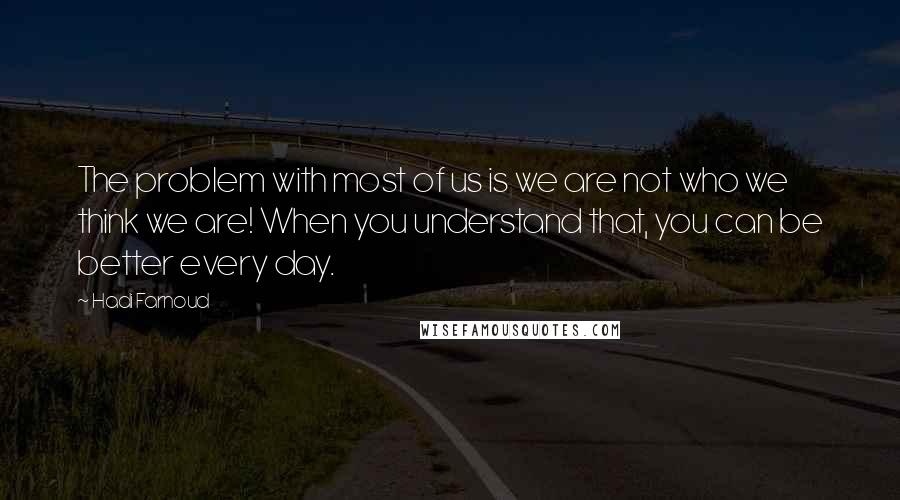 Hadi Farnoud Quotes: The problem with most of us is we are not who we think we are! When you understand that, you can be better every day.