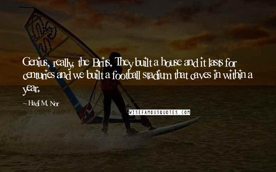 Hadi M. Nor Quotes: Genius, really, the Brits. They built a house and it lasts for centuries and we built a football stadium that caves in within a year.