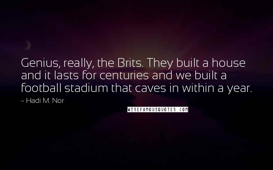 Hadi M. Nor Quotes: Genius, really, the Brits. They built a house and it lasts for centuries and we built a football stadium that caves in within a year.