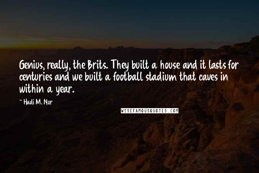 Hadi M. Nor Quotes: Genius, really, the Brits. They built a house and it lasts for centuries and we built a football stadium that caves in within a year.