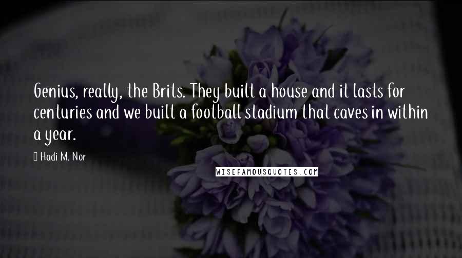 Hadi M. Nor Quotes: Genius, really, the Brits. They built a house and it lasts for centuries and we built a football stadium that caves in within a year.