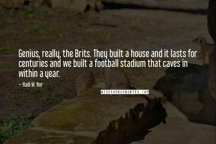 Hadi M. Nor Quotes: Genius, really, the Brits. They built a house and it lasts for centuries and we built a football stadium that caves in within a year.