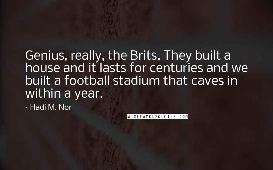 Hadi M. Nor Quotes: Genius, really, the Brits. They built a house and it lasts for centuries and we built a football stadium that caves in within a year.