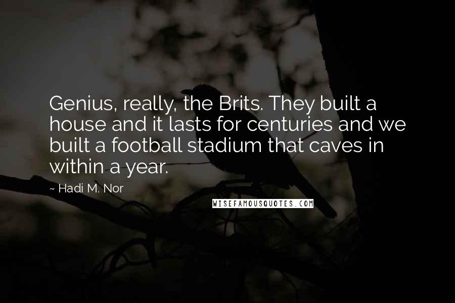 Hadi M. Nor Quotes: Genius, really, the Brits. They built a house and it lasts for centuries and we built a football stadium that caves in within a year.