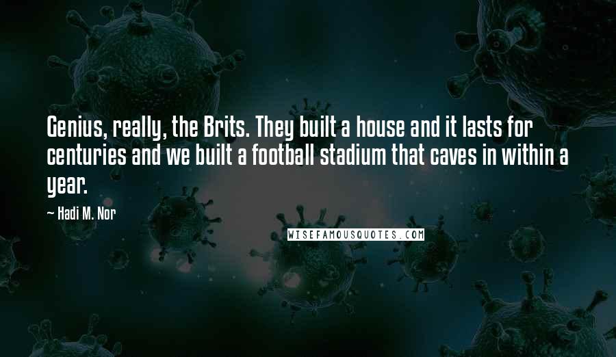 Hadi M. Nor Quotes: Genius, really, the Brits. They built a house and it lasts for centuries and we built a football stadium that caves in within a year.