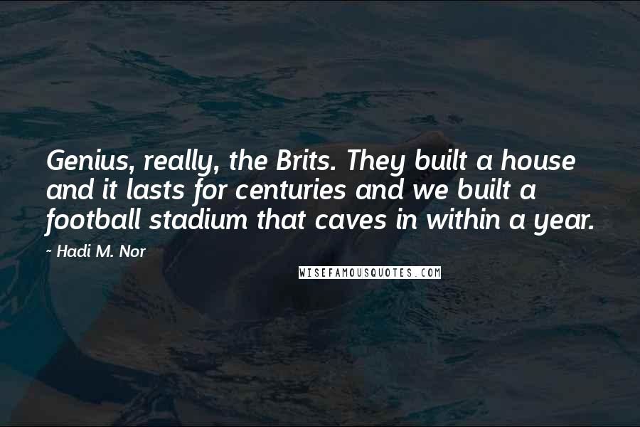 Hadi M. Nor Quotes: Genius, really, the Brits. They built a house and it lasts for centuries and we built a football stadium that caves in within a year.