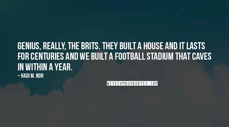 Hadi M. Nor Quotes: Genius, really, the Brits. They built a house and it lasts for centuries and we built a football stadium that caves in within a year.