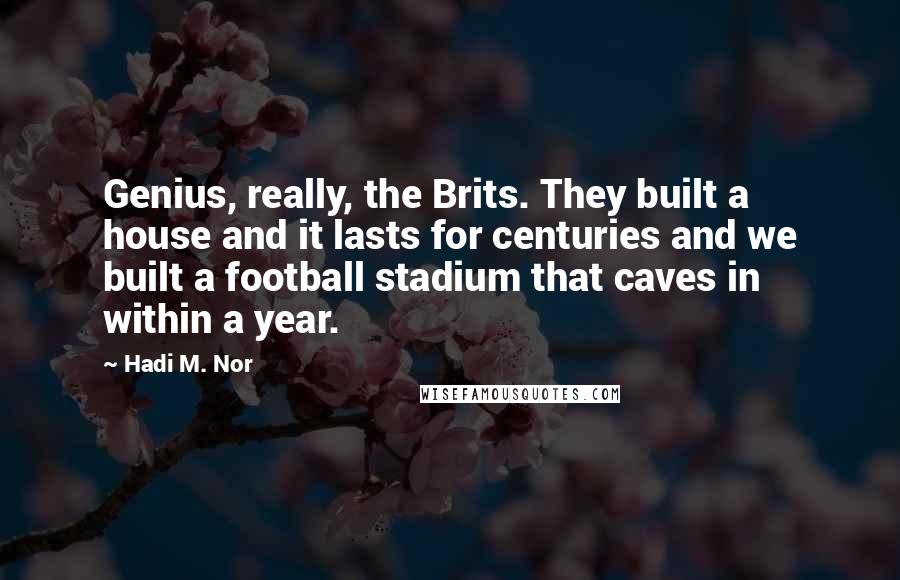 Hadi M. Nor Quotes: Genius, really, the Brits. They built a house and it lasts for centuries and we built a football stadium that caves in within a year.