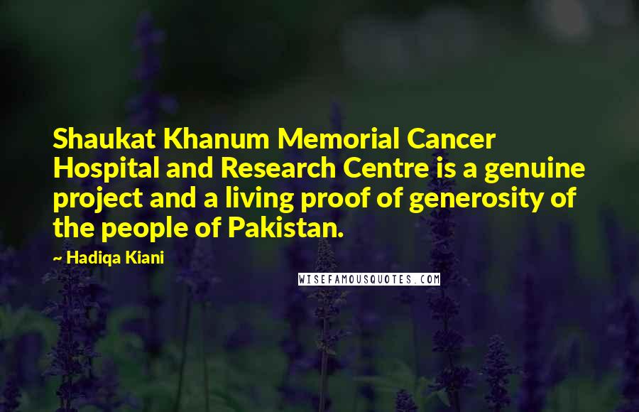 Hadiqa Kiani Quotes: Shaukat Khanum Memorial Cancer Hospital and Research Centre is a genuine project and a living proof of generosity of the people of Pakistan.