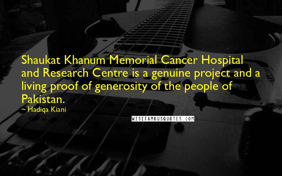 Hadiqa Kiani Quotes: Shaukat Khanum Memorial Cancer Hospital and Research Centre is a genuine project and a living proof of generosity of the people of Pakistan.