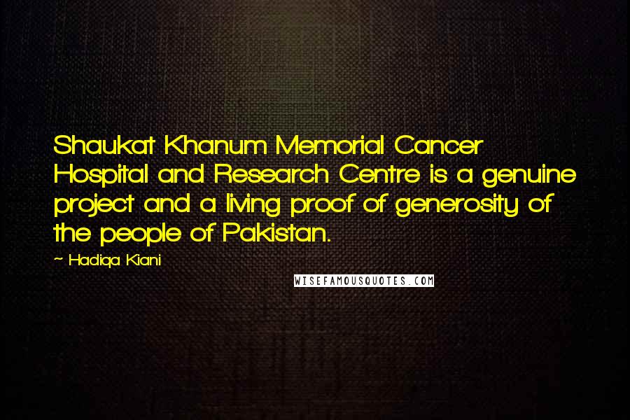 Hadiqa Kiani Quotes: Shaukat Khanum Memorial Cancer Hospital and Research Centre is a genuine project and a living proof of generosity of the people of Pakistan.