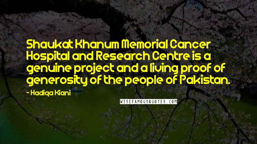 Hadiqa Kiani Quotes: Shaukat Khanum Memorial Cancer Hospital and Research Centre is a genuine project and a living proof of generosity of the people of Pakistan.