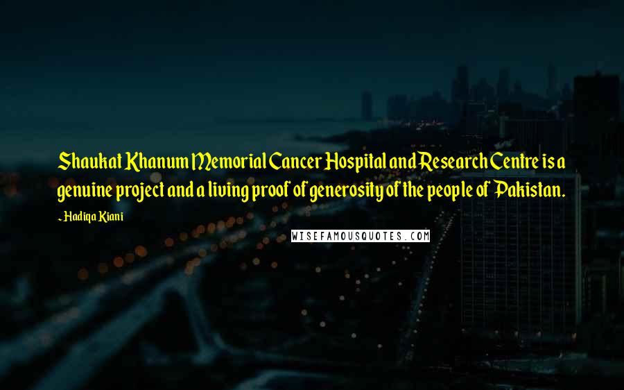 Hadiqa Kiani Quotes: Shaukat Khanum Memorial Cancer Hospital and Research Centre is a genuine project and a living proof of generosity of the people of Pakistan.