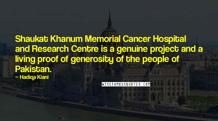 Hadiqa Kiani Quotes: Shaukat Khanum Memorial Cancer Hospital and Research Centre is a genuine project and a living proof of generosity of the people of Pakistan.