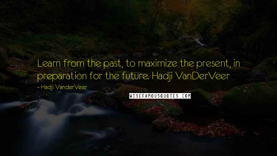 Hadji VanderVeer Quotes: Learn from the past, to maximize the present, in preparation for the future. Hadji VanDerVeer