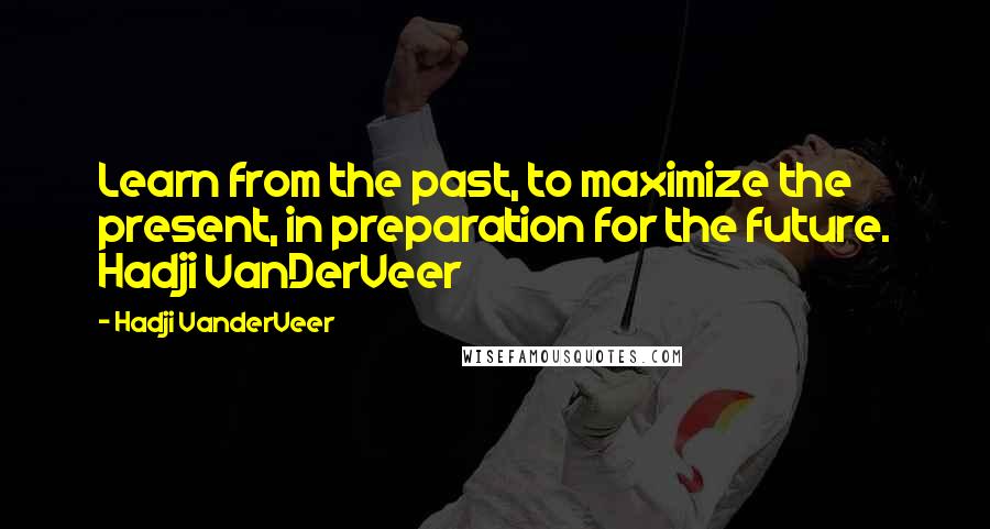 Hadji VanderVeer Quotes: Learn from the past, to maximize the present, in preparation for the future. Hadji VanDerVeer