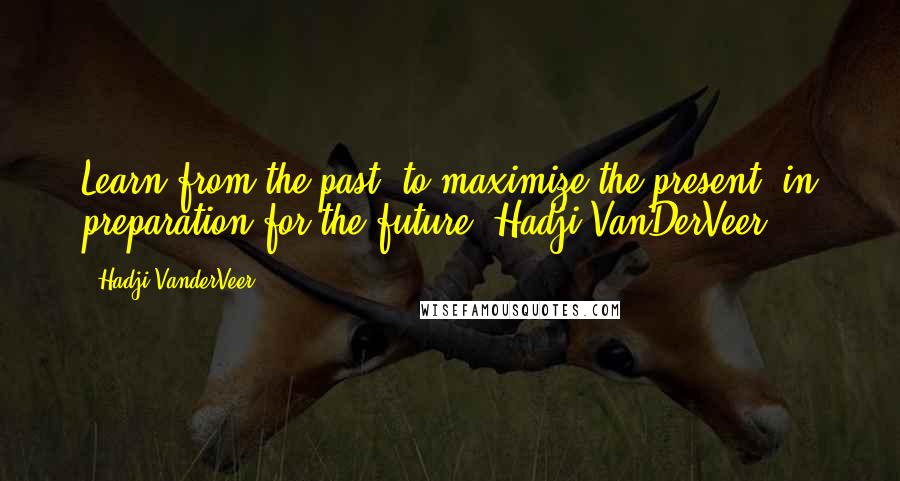 Hadji VanderVeer Quotes: Learn from the past, to maximize the present, in preparation for the future. Hadji VanDerVeer