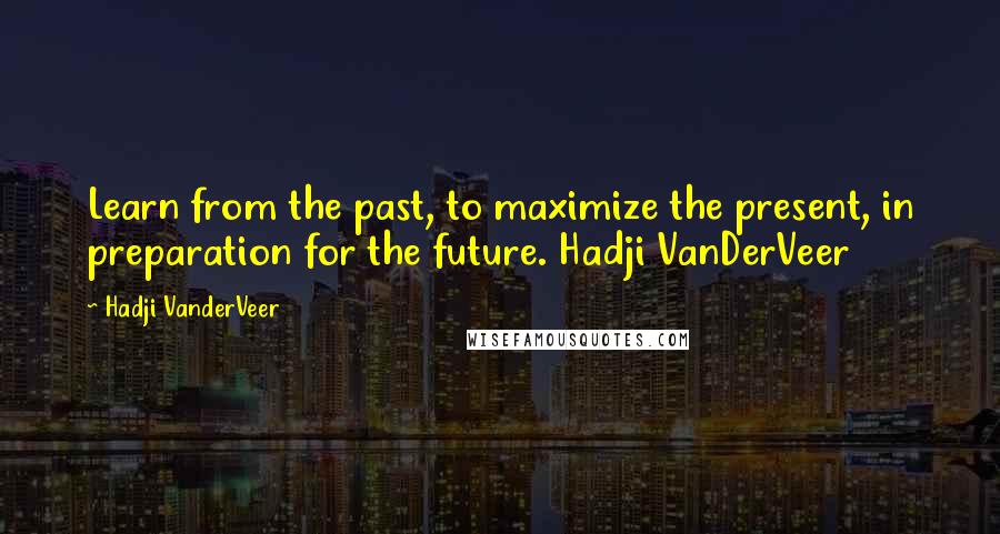 Hadji VanderVeer Quotes: Learn from the past, to maximize the present, in preparation for the future. Hadji VanDerVeer