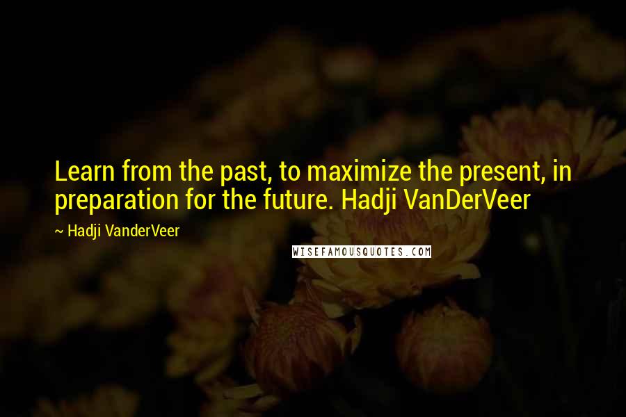 Hadji VanderVeer Quotes: Learn from the past, to maximize the present, in preparation for the future. Hadji VanDerVeer