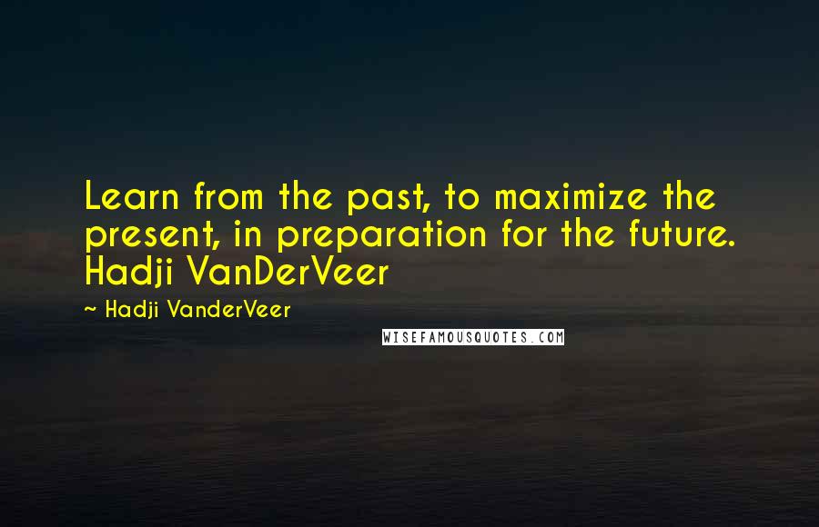 Hadji VanderVeer Quotes: Learn from the past, to maximize the present, in preparation for the future. Hadji VanDerVeer