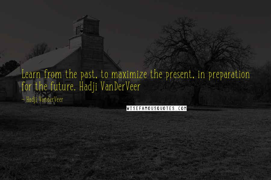 Hadji VanderVeer Quotes: Learn from the past, to maximize the present, in preparation for the future. Hadji VanDerVeer