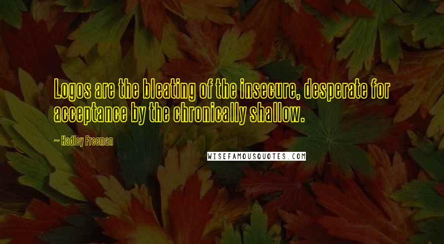 Hadley Freeman Quotes: Logos are the bleating of the insecure, desperate for acceptance by the chronically shallow.