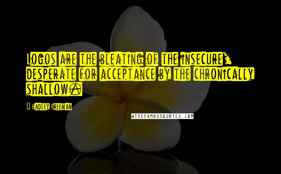 Hadley Freeman Quotes: Logos are the bleating of the insecure, desperate for acceptance by the chronically shallow.